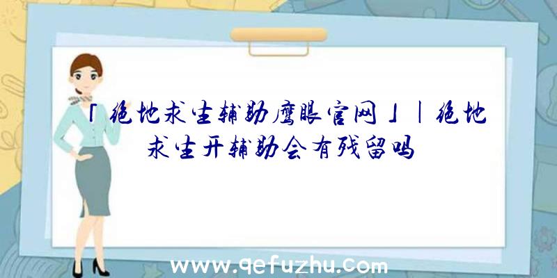 「绝地求生辅助鹰眼官网」|绝地求生开辅助会有残留吗